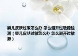 婴儿皮肤过敏怎么办 怎么避开过敏源检测（婴儿皮肤过敏怎么办 怎么避开过敏源）