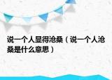 说一个人显得沧桑（说一个人沧桑是什么意思）