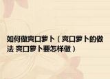 如何做爽口萝卜（爽口萝卜的做法 爽口萝卜要怎样做）