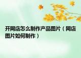 开网店怎么制作产品图片（网店图片如何制作）