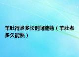 羊肚得煮多长时间能熟（羊肚煮多久能熟）