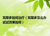 耳屎多如何治疗（耳屎多怎么办 试试效果如何）