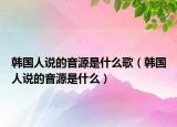 韩国人说的音源是什么歌（韩国人说的音源是什么）