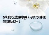 孕妇怎么去除水肿（孕妇水肿 如何消除水肿）
