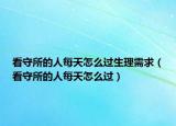 看守所的人每天怎么过生理需求（看守所的人每天怎么过）