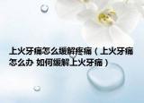 上火牙痛怎么缓解疼痛（上火牙痛怎么办 如何缓解上火牙痛）