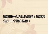 脚裂用什么方法治最好（脚裂怎么办 三个偏方推荐）