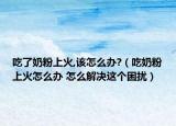 吃了奶粉上火,该怎么办?（吃奶粉上火怎么办 怎么解决这个困扰）