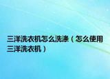 三洋洗衣机怎么洗涤（怎么使用三洋洗衣机）
