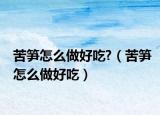 苦笋怎么做好吃?（苦笋怎么做好吃）