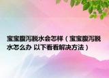 宝宝腹泻脱水会怎样（宝宝腹泻脱水怎么办 以下看看解决方法）