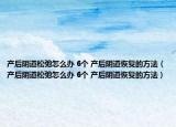 产后阴道松弛怎么办 6个 产后阴道恢复的方法（产后阴道松弛怎么办 6个 产后阴道恢复的方法）