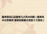 搬家禁忌以及搬家几大风水问题（搬家风水注意事项 搬家时候要注意的十大禁忌）