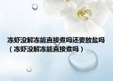 冻虾没解冻能直接煮吗还要放盐吗（冻虾没解冻能直接煮吗）