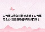 口气重口臭怎样快速去除（口气重怎么办 这些食物能够去除口臭）