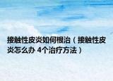 接触性皮炎如何根治（接触性皮炎怎么办 4个治疗方法）