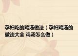 孕妇吃的鸡汤做法（孕妇鸡汤的做法大全 鸡汤怎么做）