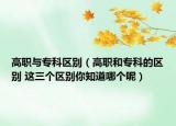 高职与专科区别（高职和专科的区别 这三个区别你知道哪个呢）