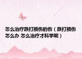 怎么治疗跌打损伤的伤（跌打损伤怎么办 怎么治疗才科学呢）