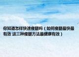 你知道怎样快速瘦腿吗（如何瘦腿最快最有效 这三种瘦腿方法最健康有效）