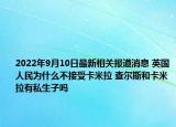 2022年9月10日最新相关报道消息 英国人民为什么不接受卡米拉 查尔斯和卡米拉有私生子吗