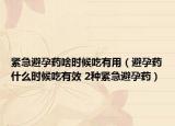 紧急避孕药啥时候吃有用（避孕药什么时候吃有效 2种紧急避孕药）