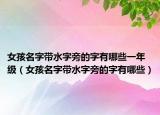 女孩名字带水字旁的字有哪些一年级（女孩名字带水字旁的字有哪些）