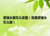 蒸馒头面怎么发面（发面蒸馒头怎么做）