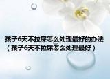 孩子6天不拉屎怎么处理最好的办法（孩子6天不拉屎怎么处理最好）