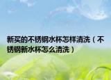 新买的不锈钢水杯怎样清洗（不锈钢新水杯怎么清洗）