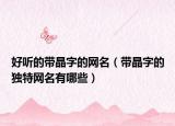 好听的带晶字的网名（带晶字的独特网名有哪些）