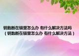 钥匙断在锁里怎么办 有什么解决方法吗（钥匙断在锁里怎么办 有什么解决方法）
