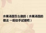 水果汤圆怎么做的（水果汤圆的做法 一起动手试做吧）