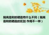 隔离霜和防晒霜有什么不同（隔离霜和防晒霜的区别 作用不一样）