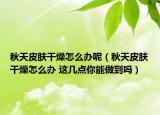 秋天皮肤干燥怎么办呢（秋天皮肤干燥怎么办 这几点你能做到吗）