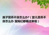 孩子营养不良怎么办?（婴儿营养不良怎么办 宝妈们都看过来啦）