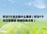 怀孕7个月注意什么事项（怀孕7个月注意事项 有哪些要注意）