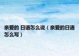 亲爱的 日语怎么说（亲爱的日语怎么写）
