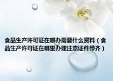 食品生产许可证在哪办需要什么资料（食品生产许可证在哪里办理注意证件带齐）