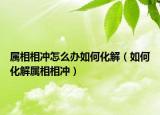 属相相冲怎么办如何化解（如何化解属相相冲）