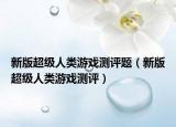 新版超级人类游戏测评题（新版超级人类游戏测评）