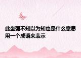 此坐强不知以为知也是什么意思用一个成语来表示
