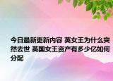今日最新更新内容 英女王为什么突然去世 英国女王资产有多少亿如何分配