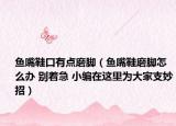 鱼嘴鞋口有点磨脚（鱼嘴鞋磨脚怎么办 别着急 小编在这里为大家支妙招）
