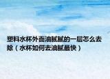 塑料水杯外面油腻腻的一层怎么去除（水杯如何去油腻最快）