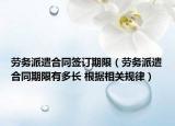 劳务派遣合同签订期限（劳务派遣合同期限有多长 根据相关规律）