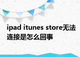 ipad itunes store无法连接是怎么回事