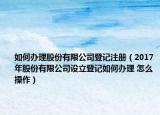 如何办理股份有限公司登记注册（2017年股份有限公司设立登记如何办理 怎么操作）