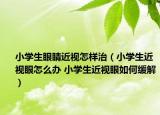 小学生眼睛近视怎样治（小学生近视眼怎么办 小学生近视眼如何缓解）