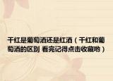 干红是葡萄酒还是红酒（干红和葡萄酒的区别 看完记得点击收藏哟）